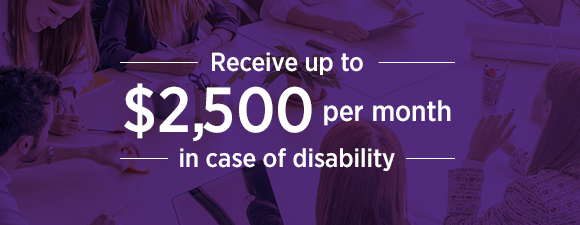 Receive up to $2,500 per month in case of disability
